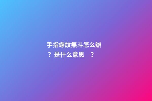 手指螺紋無斗怎么辦？是什么意思？